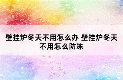 壁挂炉冬天不用怎么办 壁挂炉冬天不用怎么防冻